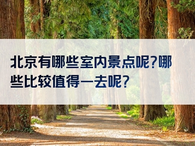 北京有哪些室内景点呢？哪些比较值得一去呢？