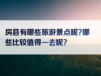 房县有哪些旅游景点呢？哪些比较值得一去呢？