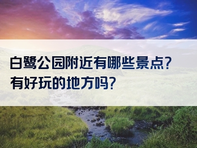 白鹭公园附近有哪些景点？有好玩的地方吗？