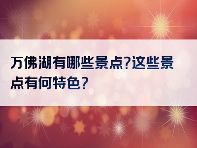 万佛湖有哪些景点？这些景点有何特色？