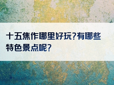 十五焦作哪里好玩？有哪些特色景点呢？