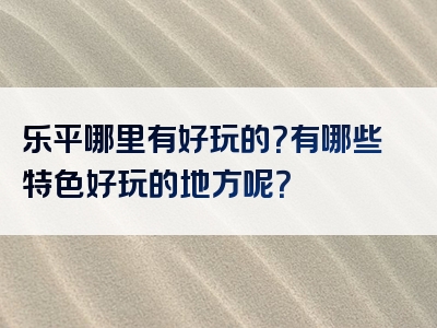 乐平哪里有好玩的？有哪些特色好玩的地方呢？