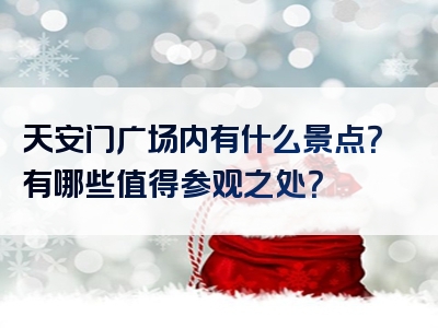 天安门广场内有什么景点？有哪些值得参观之处？