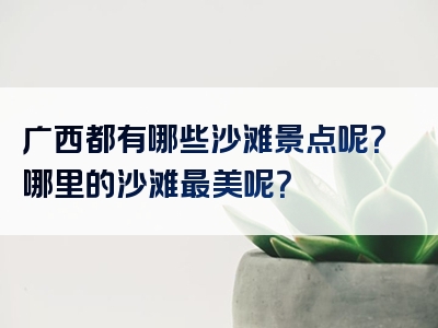 广西都有哪些沙滩景点呢？哪里的沙滩最美呢？