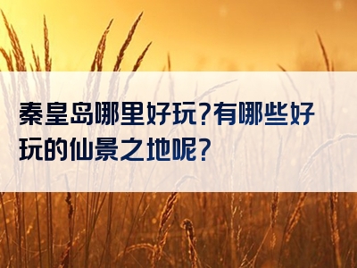 秦皇岛哪里好玩？有哪些好玩的仙景之地呢？