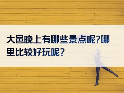 大邑晚上有哪些景点呢？哪里比较好玩呢？