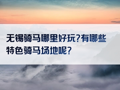 无锡骑马哪里好玩？有哪些特色骑马场地呢？