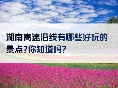 湖南高速沿线有哪些好玩的景点？你知道吗？
