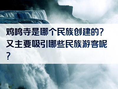 鸡鸣寺是哪个民族创建的？又主要吸引哪些民族游客呢？