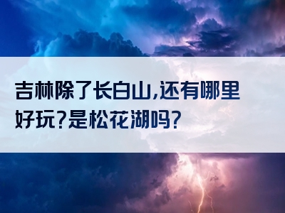 吉林除了长白山，还有哪里好玩？是松花湖吗？