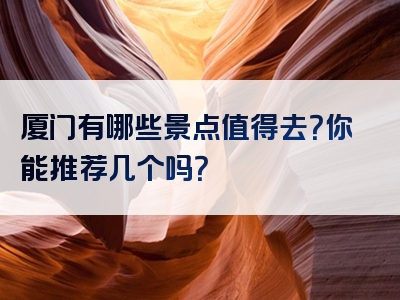 厦门有哪些景点值得去？你能推荐几个吗？