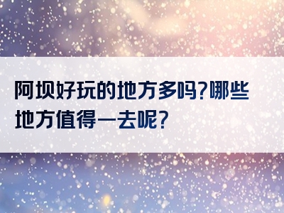 阿坝好玩的地方多吗？哪些地方值得一去呢？