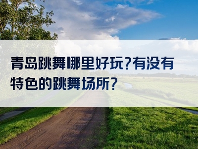 青岛跳舞哪里好玩？有没有特色的跳舞场所？