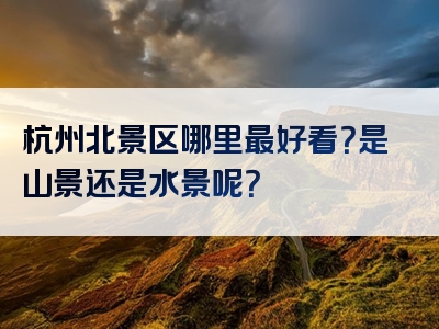 杭州北景区哪里最好看？是山景还是水景呢？