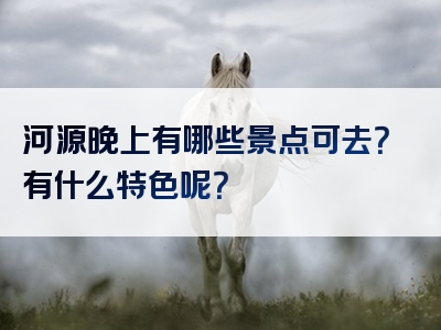 河源晚上有哪些景点可去？有什么特色呢？