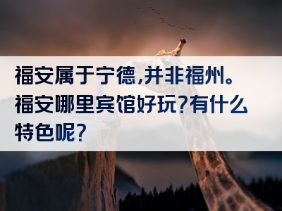 福安属于宁德，并非福州。福安哪里宾馆好玩？有什么特色呢？