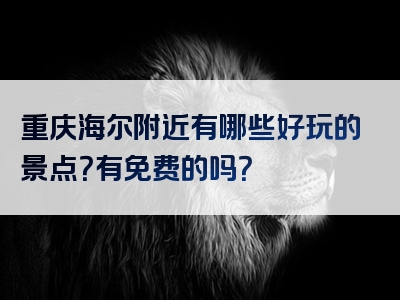 重庆海尔附近有哪些好玩的景点？有免费的吗？
