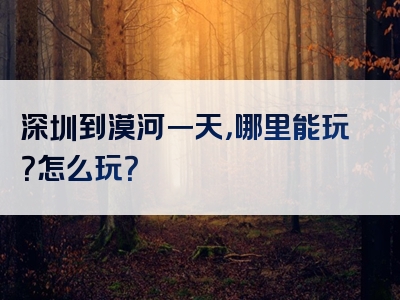 深圳到漠河一天，哪里能玩？怎么玩？