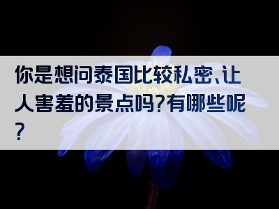 你是想问泰国比较私密、让人害羞的景点吗？有哪些呢？