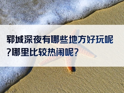 郓城深夜有哪些地方好玩呢？哪里比较热闹呢？