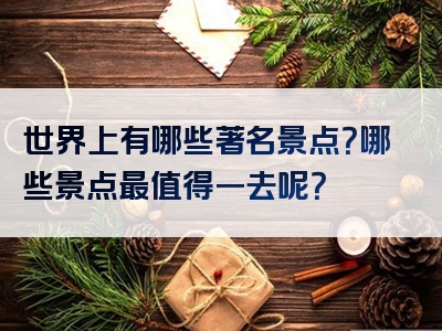 世界上有哪些著名景点？哪些景点最值得一去呢？