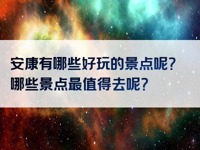 安康有哪些好玩的景点呢？哪些景点最值得去呢？