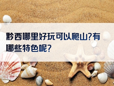 黔西哪里好玩可以爬山？有哪些特色呢？