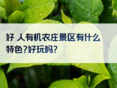 好秾人有机农庄景区有什么特色？好玩吗？