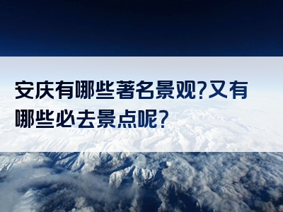 安庆有哪些著名景观？又有哪些必去景点呢？