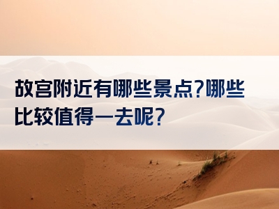 故宫附近有哪些景点？哪些比较值得一去呢？
