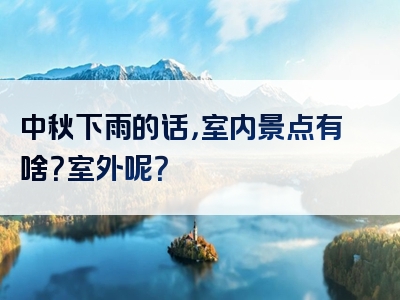 中秋下雨的话，室内景点有啥？室外呢？