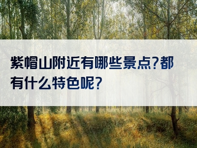 紫帽山附近有哪些景点？都有什么特色呢？