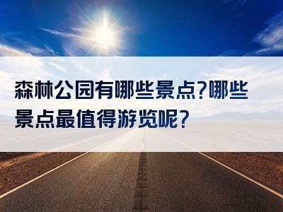 森林公园有哪些景点？哪些景点最值得游览呢？