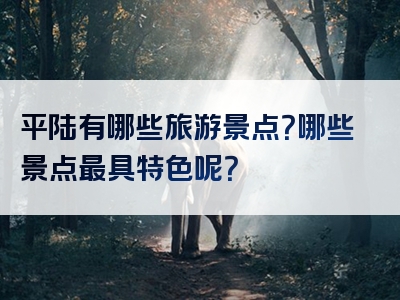 平陆有哪些旅游景点？哪些景点最具特色呢？