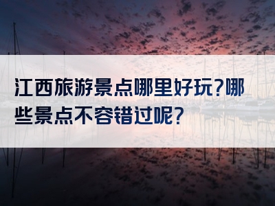 江西旅游景点哪里好玩？哪些景点不容错过呢？