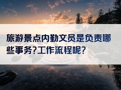 旅游景点内勤文员是负责哪些事务？工作流程呢？