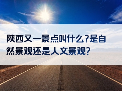 陕西又一景点叫什么？是自然景观还是人文景观？