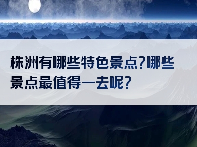 株洲有哪些特色景点？哪些景点最值得一去呢？