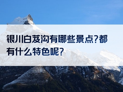 银川白芨沟有哪些景点？都有什么特色呢？