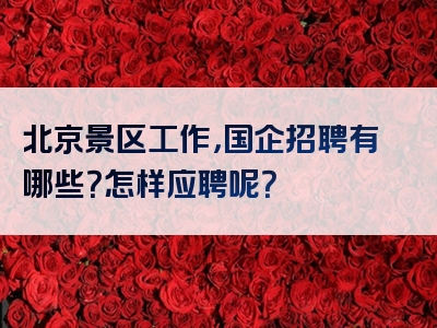 北京景区工作，国企招聘有哪些？怎样应聘呢？