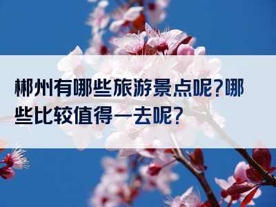 郴州有哪些旅游景点呢？哪些比较值得一去呢？