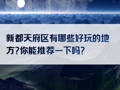 新都天府区有哪些好玩的地方？你能推荐一下吗？
