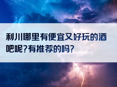 利川哪里有便宜又好玩的酒吧呢？有推荐的吗？