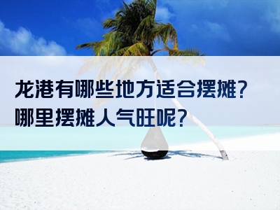 龙港有哪些地方适合摆摊？哪里摆摊人气旺呢？