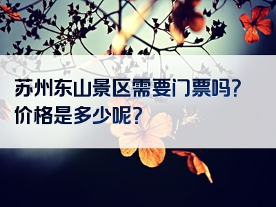 苏州东山景区需要门票吗？价格是多少呢？