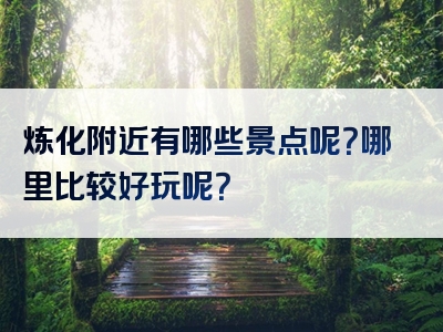 炼化附近有哪些景点呢？哪里比较好玩呢？
