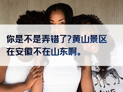 你是不是弄错了？黄山景区在安徽不在山东啊。