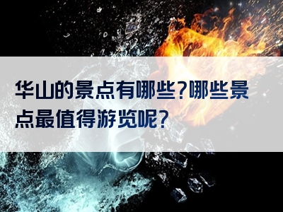 华山的景点有哪些？哪些景点最值得游览呢？