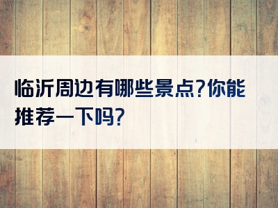 临沂周边有哪些景点？你能推荐一下吗？