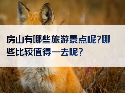 房山有哪些旅游景点呢？哪些比较值得一去呢？
